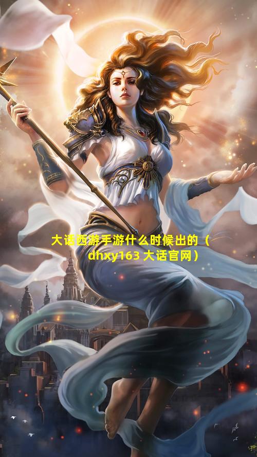 大话西游手游什么时候出的（dhxy163 大话官网）